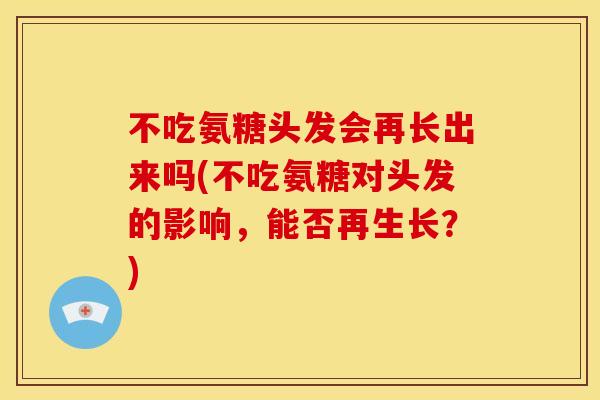 不吃氨糖头发会再长出来吗(不吃氨糖对头发的影响，能否再生长？)