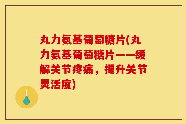 丸力氨基葡萄糖片(丸力氨基葡萄糖片——缓解关节疼痛，提升关节灵活度)