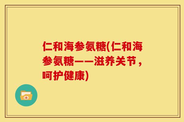 仁和海参氨糖(仁和海参氨糖——滋养关节，呵护健康)