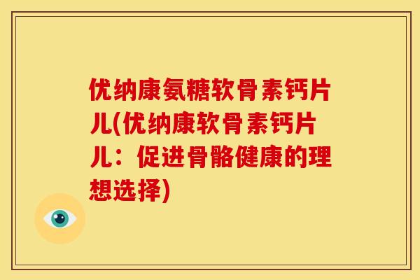 优纳康氨糖软骨素钙片儿(优纳康软骨素钙片儿：促进骨骼健康的理想选择)