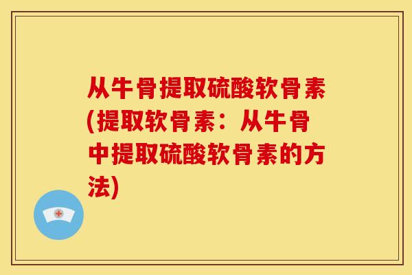 从牛骨提取硫酸软骨素(提取软骨素：从牛骨中提取硫酸软骨素的方法)