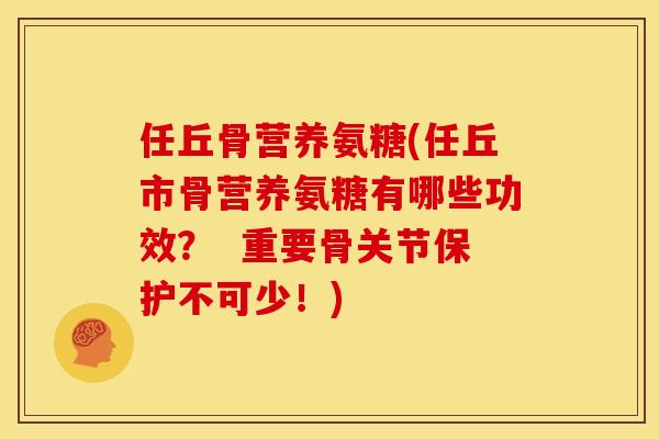 任丘骨营养氨糖(任丘市骨营养氨糖有哪些功效？  重要骨关节保护不可少！)