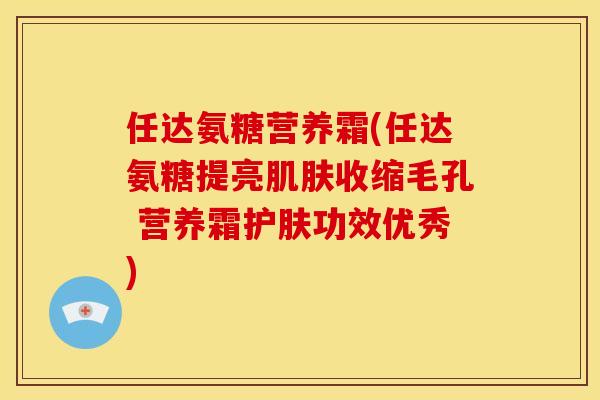 任达氨糖营养霜(任达氨糖提亮肌肤收缩毛孔 营养霜护肤功效优秀)