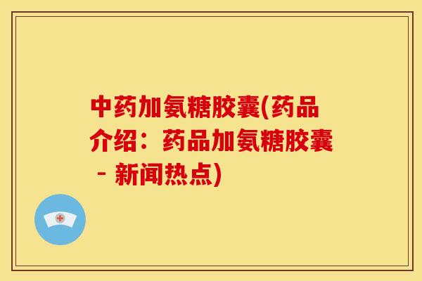 中药加氨糖胶囊(药品介绍：药品加氨糖胶囊 - 新闻热点)