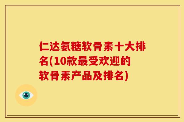 仁达氨糖软骨素十大排名(10款最受欢迎的软骨素产品及排名)