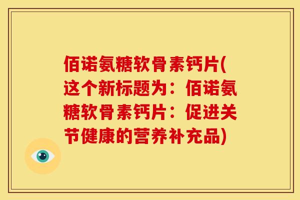 佰诺氨糖软骨素钙片(这个新标题为：佰诺氨糖软骨素钙片：促进关节健康的营养补充品)