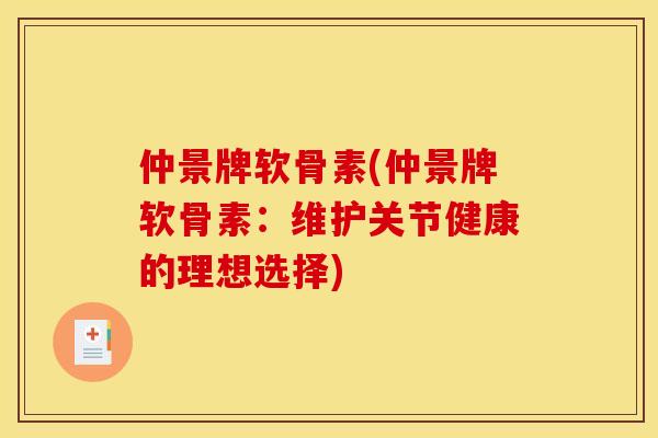 仲景牌软骨素(仲景牌软骨素：维护关节健康的理想选择)