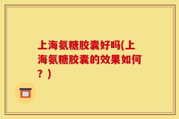 上海氨糖胶囊好吗(上海氨糖胶囊的效果如何？)