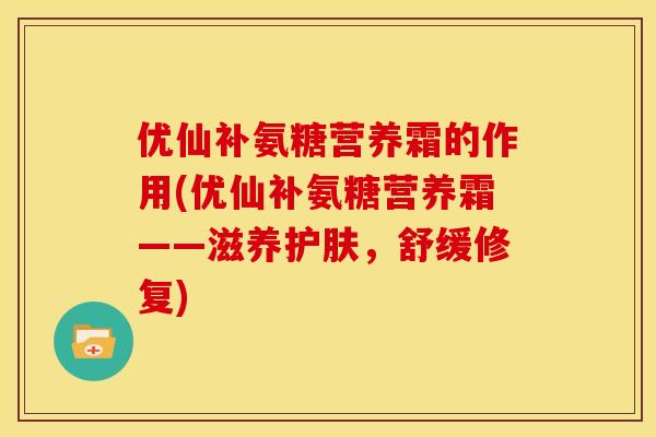 优仙补氨糖营养霜的作用(优仙补氨糖营养霜——滋养护肤，舒缓修复)