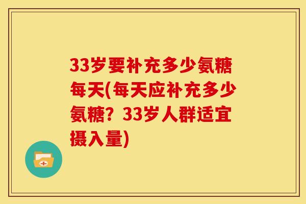 33岁要补充多少氨糖每天(每天应补充多少氨糖？33岁人群适宜摄入量)