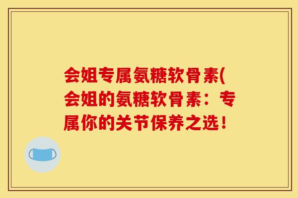 会姐专属氨糖软骨素(会姐的氨糖软骨素：专属你的关节保养之选！