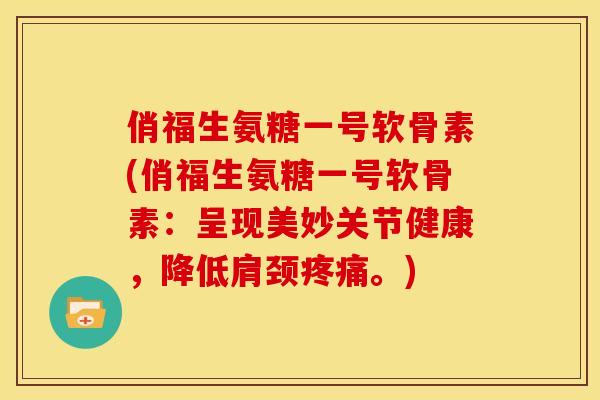 俏福生氨糖一号软骨素(俏福生氨糖一号软骨素：呈现美妙关节健康，降低肩颈疼痛。)