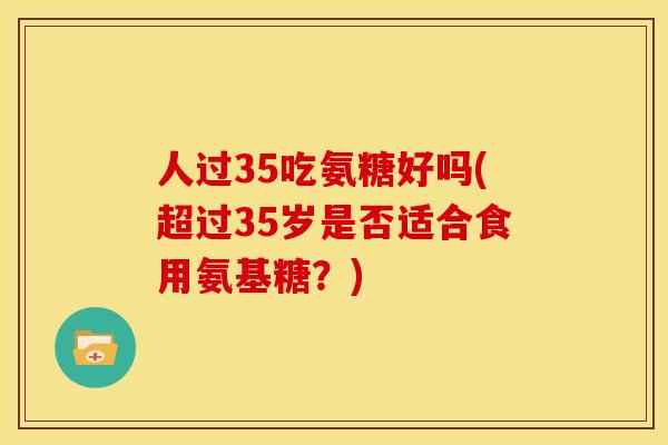 人过35吃氨糖好吗(超过35岁是否适合食用氨基糖？)