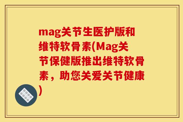 mag关节生医护版和维特软骨素(Mag关节保健版推出维特软骨素，助您关爱关节健康)