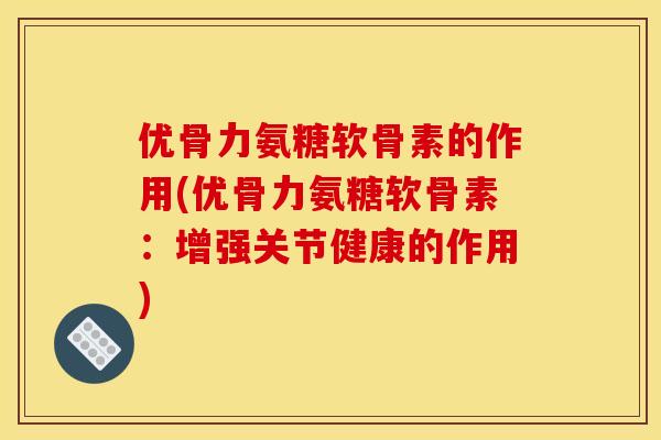 优骨力氨糖软骨素的作用(优骨力氨糖软骨素：增强关节健康的作用)
