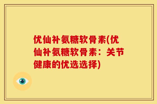优仙补氨糖软骨素(优仙补氨糖软骨素：关节健康的优选选择)