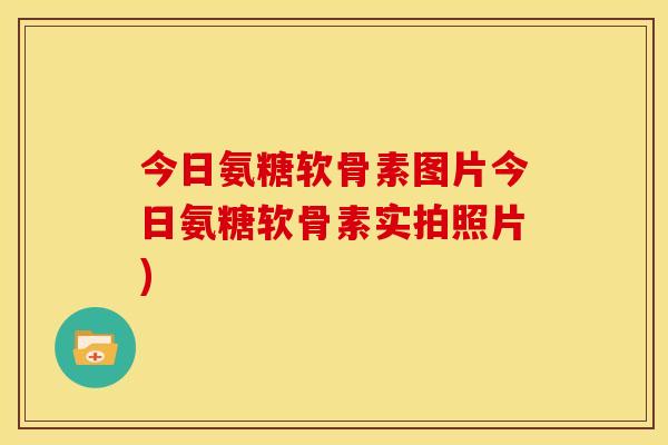 今日氨糖软骨素图片今日氨糖软骨素实拍照片)