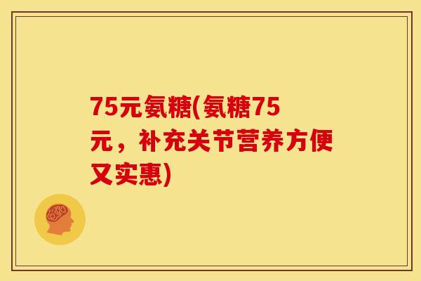 75元氨糖(氨糖75元，补充关节营养方便又实惠)
