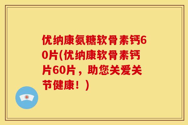 优纳康氨糖软骨素钙60片(优纳康软骨素钙片60片，助您关爱关节健康！)