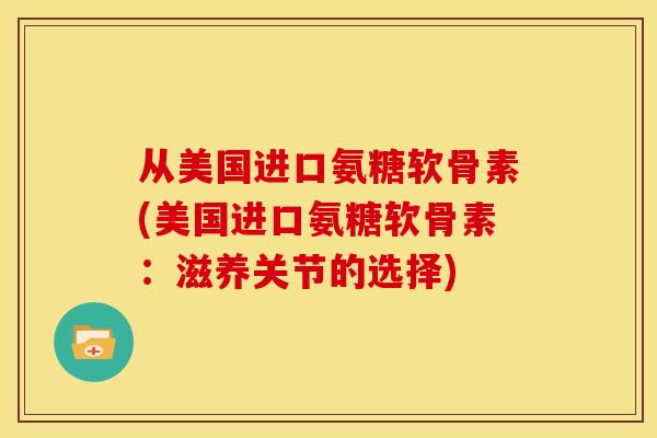 从美国进口氨糖软骨素(美国进口氨糖软骨素：滋养关节的选择)