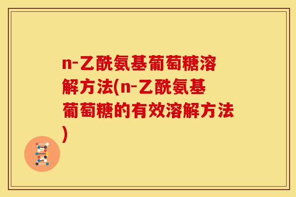 n-乙酰氨基葡萄糖溶解方法(n-乙酰氨基葡萄糖的有效溶解方法)