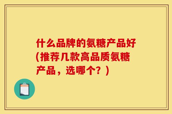 什么品牌的氨糖产品好(推荐几款高品质氨糖产品，选哪个？)