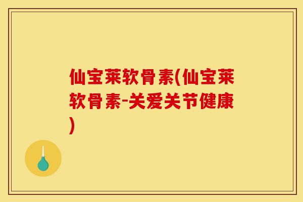 仙宝莱软骨素(仙宝莱软骨素-关爱关节健康)