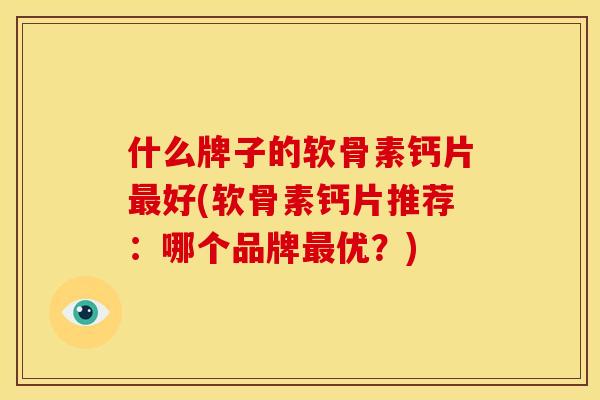 什么牌子的软骨素钙片最好(软骨素钙片推荐：哪个品牌最优？)