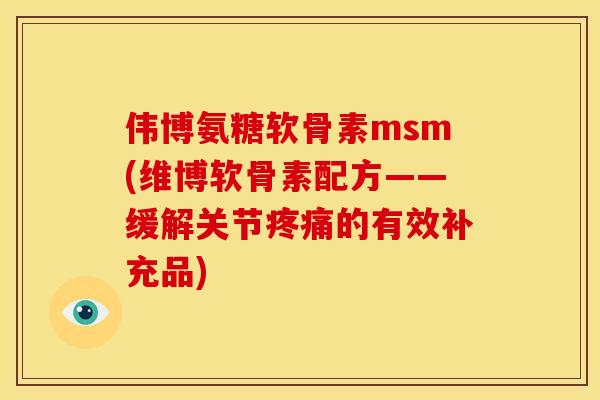 伟博氨糖软骨素msm(维博软骨素配方——缓解关节疼痛的有效补充品)