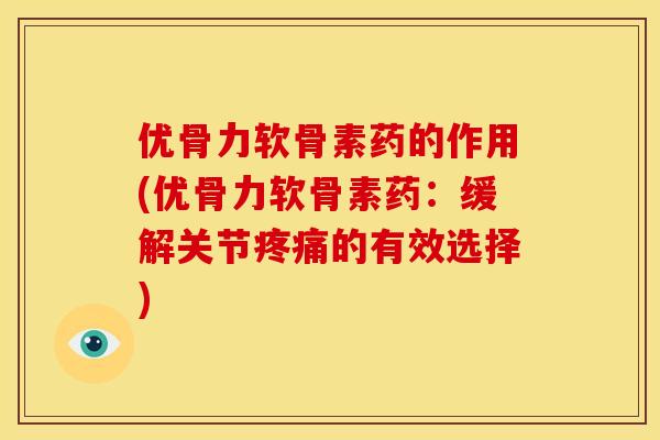 优骨力软骨素药的作用(优骨力软骨素药：缓解关节疼痛的有效选择)