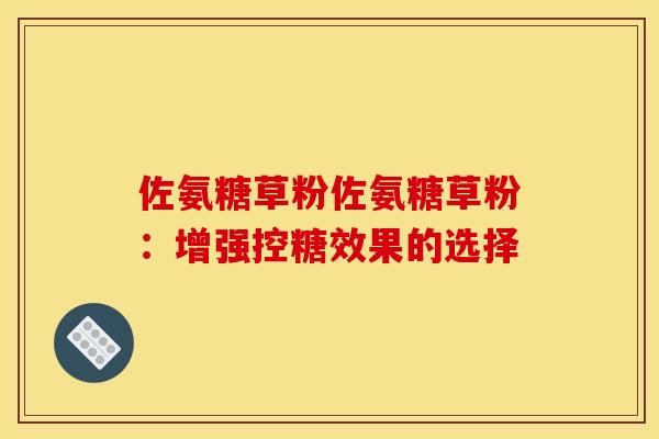 佐氨糖草粉佐氨糖草粉：增强控糖效果的选择