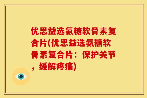优思益选氨糖软骨素复合片(优思益选氨糖软骨素复合片：保护关节，缓解疼痛)