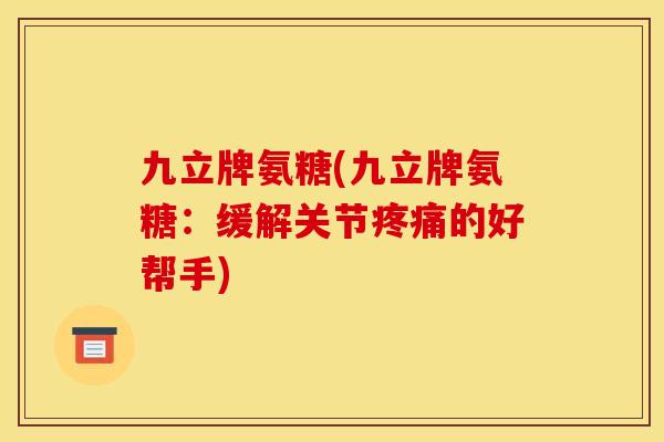 九立牌氨糖(九立牌氨糖：缓解关节疼痛的好帮手)