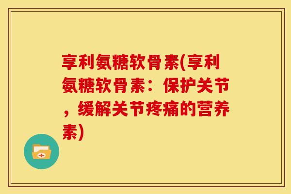 享利氨糖软骨素(享利氨糖软骨素：保护关节，缓解关节疼痛的营养素)
