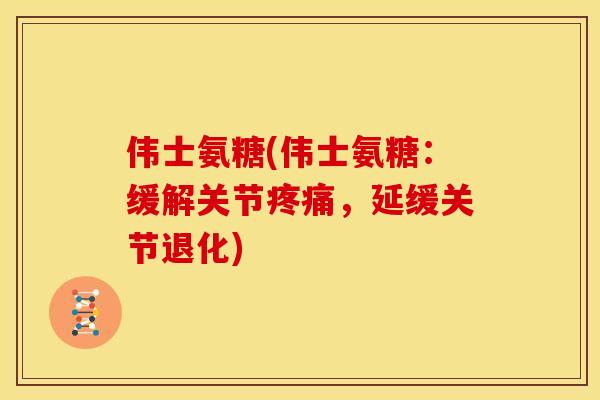伟士氨糖(伟士氨糖：缓解关节疼痛，延缓关节退化)