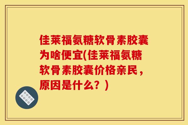 佳莱福氨糖软骨素胶囊为啥便宜(佳莱福氨糖软骨素胶囊价格亲民，原因是什么？)