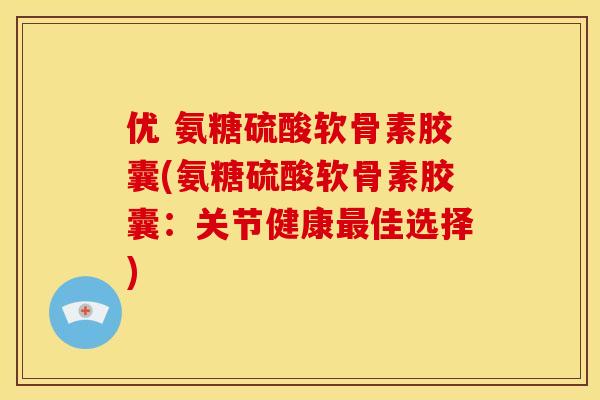 优 氨糖硫酸软骨素胶囊(氨糖硫酸软骨素胶囊：关节健康最佳选择)