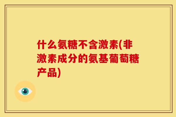 什么氨糖不含激素(非激素成分的氨基葡萄糖产品)
