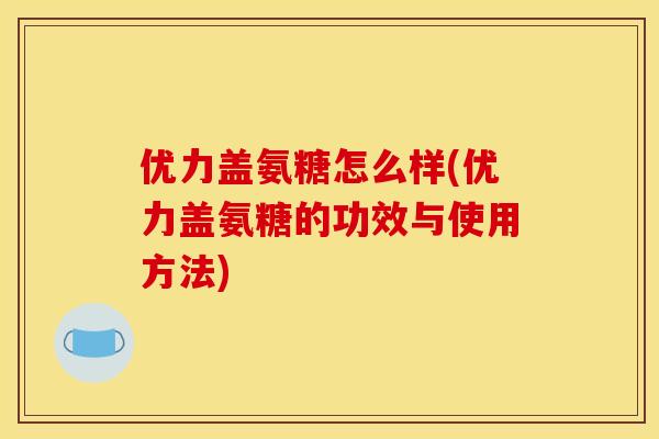 优力盖氨糖怎么样(优力盖氨糖的功效与使用方法)