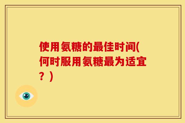 使用氨糖的最佳时间(何时服用氨糖最为适宜？)