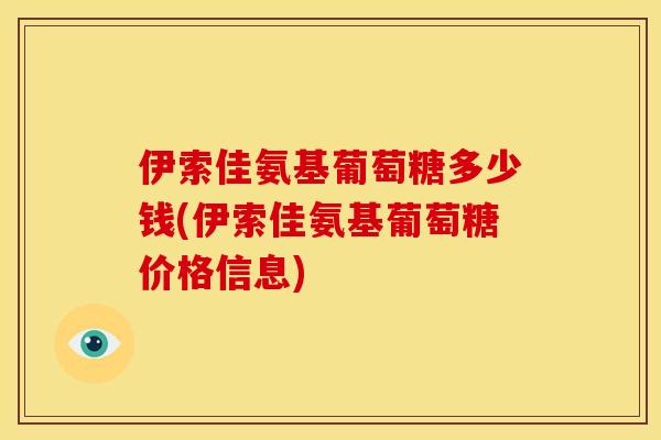 伊索佳氨基葡萄糖多少钱(伊索佳氨基葡萄糖价格信息)