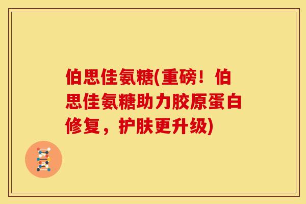 伯思佳氨糖(重磅！伯思佳氨糖助力胶原蛋白修复，护肤更升级)