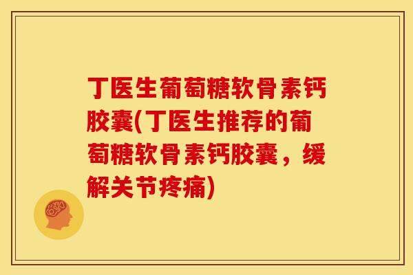丁医生葡萄糖软骨素钙胶囊(丁医生推荐的葡萄糖软骨素钙胶囊，缓解关节疼痛)