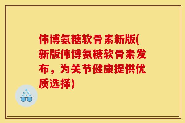 伟博氨糖软骨素新版(新版伟博氨糖软骨素发布，为关节健康提供优质选择)