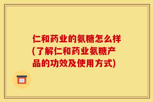 仁和药业的氨糖怎么样(了解仁和药业氨糖产品的功效及使用方式)