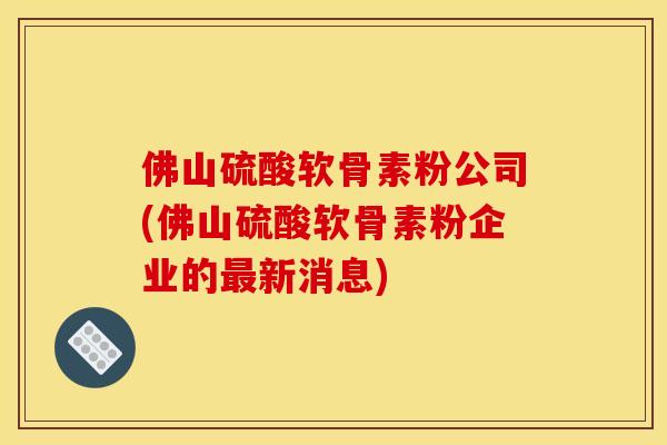 佛山硫酸软骨素粉公司(佛山硫酸软骨素粉企业的最新消息)