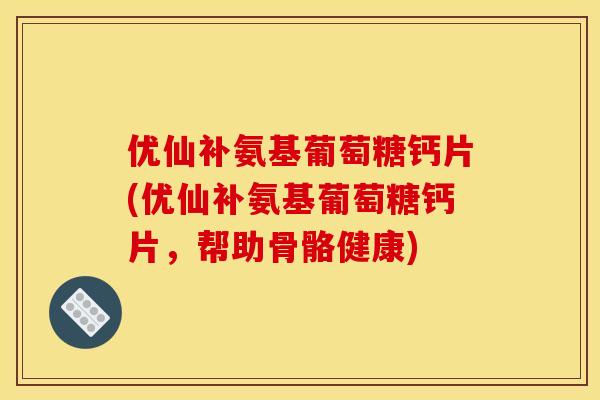 优仙补氨基葡萄糖钙片(优仙补氨基葡萄糖钙片，帮助骨骼健康)