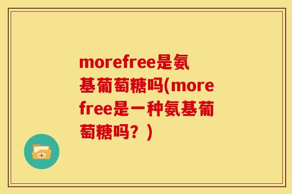 morefree是氨基葡萄糖吗(morefree是一种氨基葡萄糖吗？)