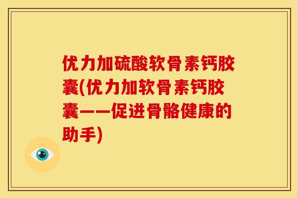 优力加硫酸软骨素钙胶囊(优力加软骨素钙胶囊——促进骨骼健康的助手)