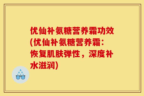优仙补氨糖营养霜功效(优仙补氨糖营养霜：恢复肌肤弹性，深度补水滋润)